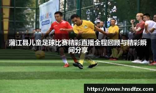 蒲江县儿童足球比赛精彩直播全程回顾与精彩瞬间分享