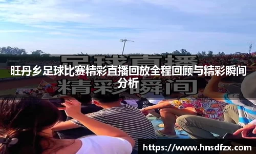 旺丹乡足球比赛精彩直播回放全程回顾与精彩瞬间分析
