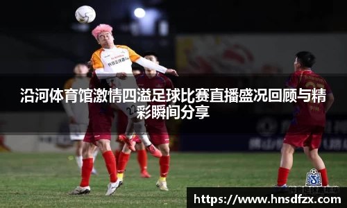沿河体育馆激情四溢足球比赛直播盛况回顾与精彩瞬间分享