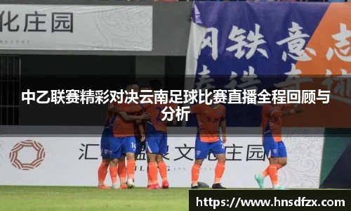 中乙联赛精彩对决云南足球比赛直播全程回顾与分析