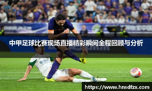 中甲足球比赛现场直播精彩瞬间全程回顾与分析