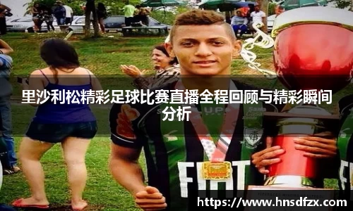 里沙利松精彩足球比赛直播全程回顾与精彩瞬间分析