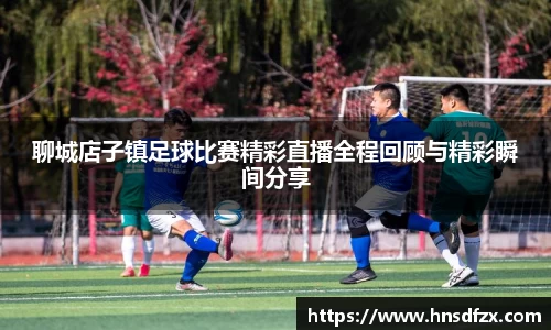 聊城店子镇足球比赛精彩直播全程回顾与精彩瞬间分享