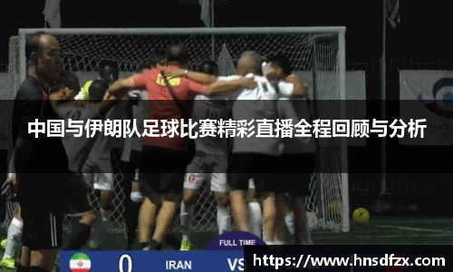 中国与伊朗队足球比赛精彩直播全程回顾与分析