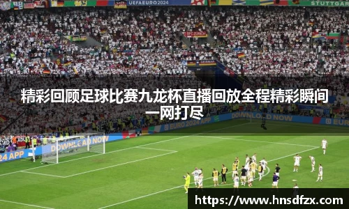 精彩回顾足球比赛九龙杯直播回放全程精彩瞬间一网打尽