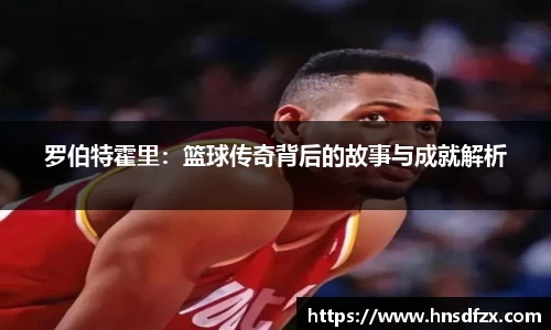 罗伯特霍里：篮球传奇背后的故事与成就解析