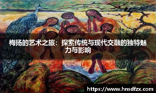 梅扬的艺术之旅：探索传统与现代交融的独特魅力与影响