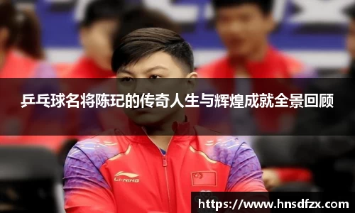乒乓球名将陈玘的传奇人生与辉煌成就全景回顾