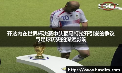 齐达内在世界杯决赛中头顶马特拉齐引发的争议与足球历史的深远影响