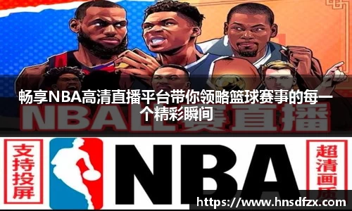 畅享NBA高清直播平台带你领略篮球赛事的每一个精彩瞬间