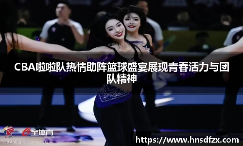 CBA啦啦队热情助阵篮球盛宴展现青春活力与团队精神