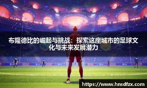 布隆德比的崛起与挑战：探索这座城市的足球文化与未来发展潜力