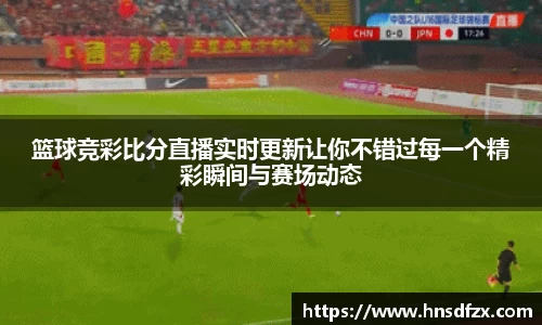 篮球竞彩比分直播实时更新让你不错过每一个精彩瞬间与赛场动态