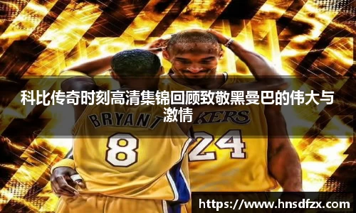 科比传奇时刻高清集锦回顾致敬黑曼巴的伟大与激情