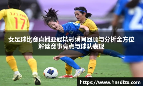 女足球比赛直播亚冠精彩瞬间回顾与分析全方位解读赛事亮点与球队表现