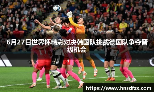 6月27日世界杯精彩对决韩国队挑战德国队争夺晋级机会