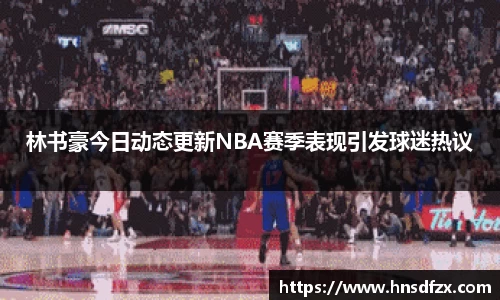 林书豪今日动态更新NBA赛季表现引发球迷热议