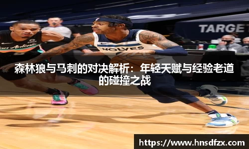 森林狼与马刺的对决解析：年轻天赋与经验老道的碰撞之战