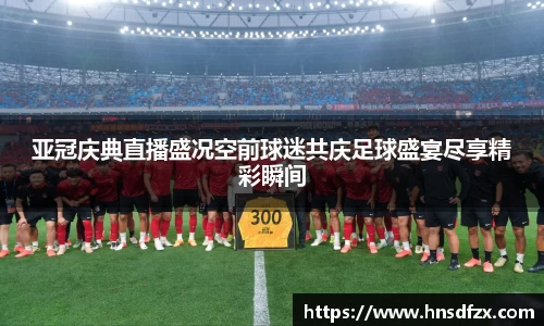 亚冠庆典直播盛况空前球迷共庆足球盛宴尽享精彩瞬间