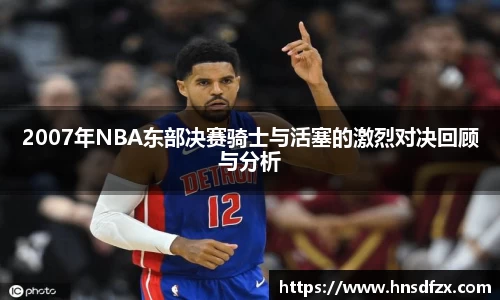 2007年NBA东部决赛骑士与活塞的激烈对决回顾与分析