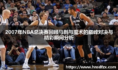 2007年NBA总决赛回顾马刺与魔术的巅峰对决与精彩瞬间分析