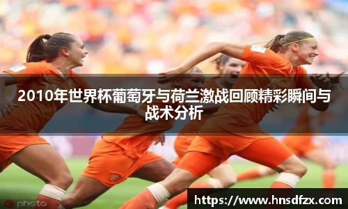 2010年世界杯葡萄牙与荷兰激战回顾精彩瞬间与战术分析