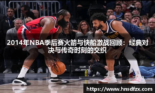 2014年NBA季后赛火箭与快船激战回顾：经典对决与传奇时刻的交织