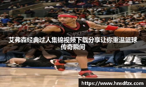 艾弗森经典过人集锦视频下载分享让你重温篮球传奇瞬间