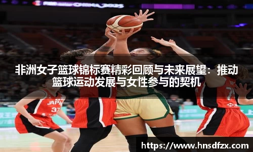 非洲女子篮球锦标赛精彩回顾与未来展望：推动篮球运动发展与女性参与的契机