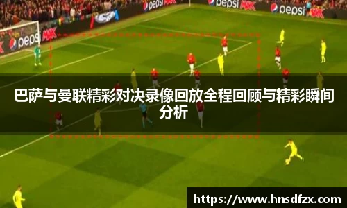 巴萨与曼联精彩对决录像回放全程回顾与精彩瞬间分析