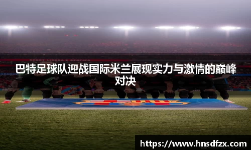 巴特足球队迎战国际米兰展现实力与激情的巅峰对决