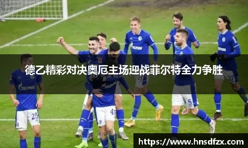 德乙精彩对决奥厄主场迎战菲尔特全力争胜