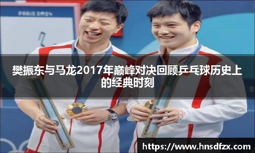 樊振东与马龙2017年巅峰对决回顾乒乓球历史上的经典时刻