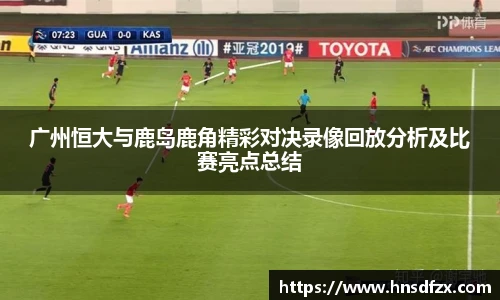 广州恒大与鹿岛鹿角精彩对决录像回放分析及比赛亮点总结