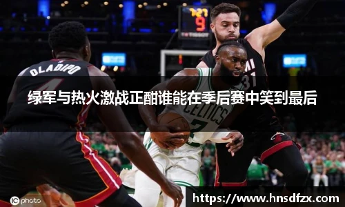 绿军与热火激战正酣谁能在季后赛中笑到最后