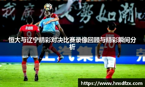 恒大与辽宁精彩对决比赛录像回顾与精彩瞬间分析