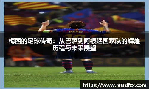 梅西的足球传奇：从巴萨到阿根廷国家队的辉煌历程与未来展望