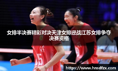 女排半决赛精彩对决天津女排迎战江苏女排争夺决赛资格