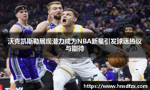 沃克凯斯勒展现潜力成为NBA新星引发球迷热议与期待